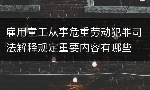 雇用童工从事危重劳动犯罪司法解释规定重要内容有哪些