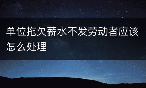 单位拖欠薪水不发劳动者应该怎么处理