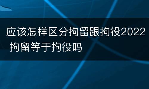 应该怎样区分拘留跟拘役2022 拘留等于拘役吗