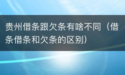 贵州借条跟欠条有啥不同（借条借条和欠条的区别）