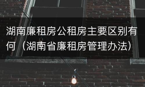 湖南廉租房公租房主要区别有何（湖南省廉租房管理办法）