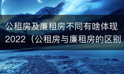 公租房及廉租房不同有啥体现2022（公租房与廉租房的区别都在此,别再搞错了!）