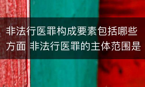 非法行医罪构成要素包括哪些方面 非法行医罪的主体范围是什么?