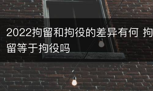2022拘留和拘役的差异有何 拘留等于拘役吗