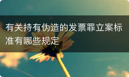 有关持有伪造的发票罪立案标准有哪些规定