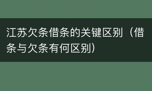 江苏欠条借条的关键区别（借条与欠条有何区别）
