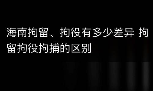 海南拘留、拘役有多少差异 拘留拘役拘捕的区别