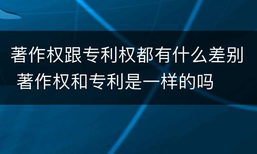 著作权跟专利权都有什么差别 著作权和专利是一样的吗
