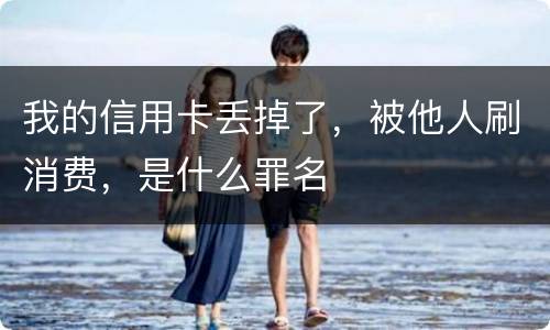 我的信用卡丢掉了，被他人刷消费，是什么罪名