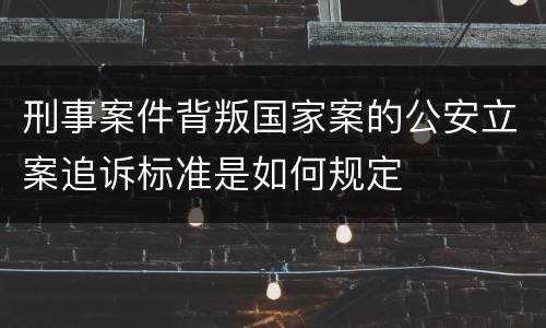 刑事案件背叛国家案的公安立案追诉标准是如何规定