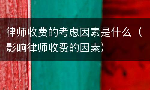 律师收费的考虑因素是什么（影响律师收费的因素）