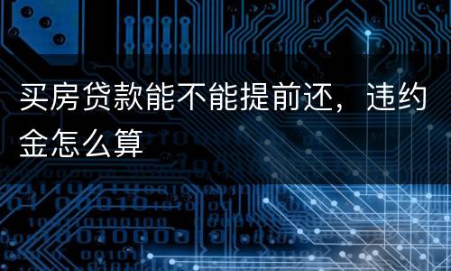 买房贷款能不能提前还，违约金怎么算