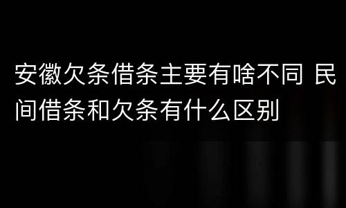 安徽欠条借条主要有啥不同 民间借条和欠条有什么区别