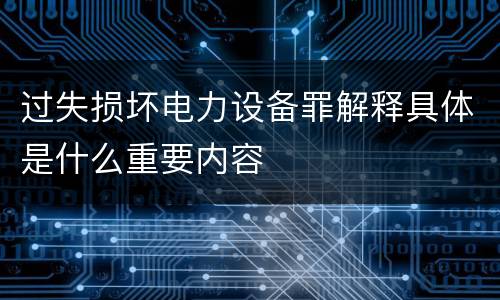 过失损坏电力设备罪解释具体是什么重要内容