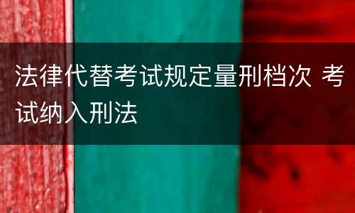 法律代替考试规定量刑档次 考试纳入刑法