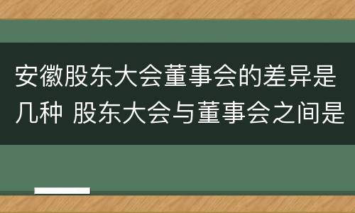 安徽股东大会董事会的差异是几种 股东大会与董事会之间是什么关系