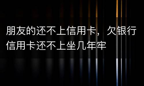 朋友的还不上信用卡，欠银行信用卡还不上坐几年牢