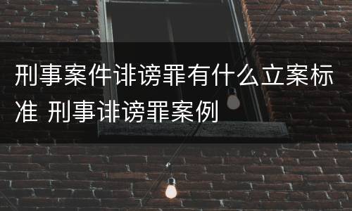 刑事案件诽谤罪有什么立案标准 刑事诽谤罪案例