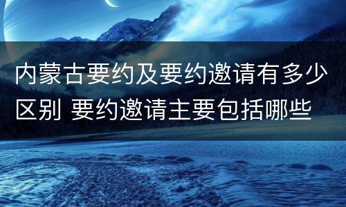 内蒙古要约及要约邀请有多少区别 要约邀请主要包括哪些
