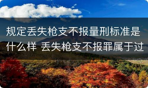 规定丢失枪支不报量刑标准是什么样 丢失枪支不报罪属于过失犯罪吗
