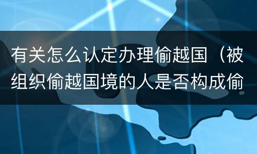有关怎么认定办理偷越国（被组织偷越国境的人是否构成偷越国境罪）