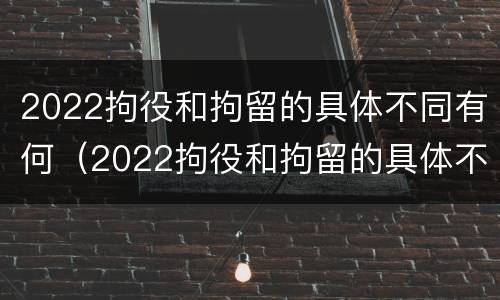 2022拘役和拘留的具体不同有何（2022拘役和拘留的具体不同有何区别）