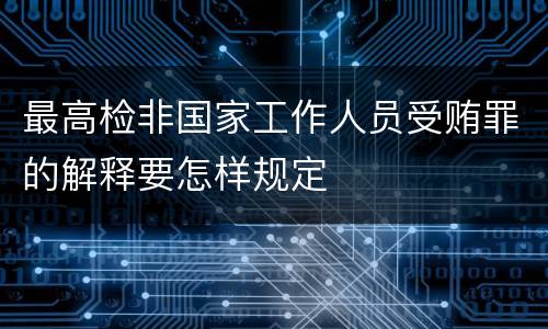 最高检非国家工作人员受贿罪的解释要怎样规定