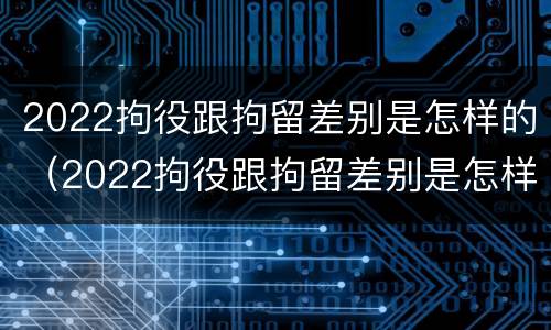 2022拘役跟拘留差别是怎样的（2022拘役跟拘留差别是怎样的呢）