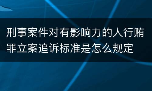 刑事案件对有影响力的人行贿罪立案追诉标准是怎么规定