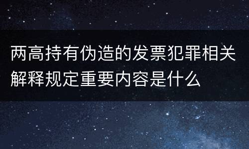 两高持有伪造的发票犯罪相关解释规定重要内容是什么