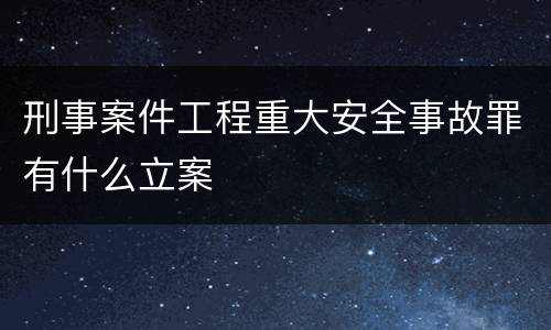 刑事案件工程重大安全事故罪有什么立案
