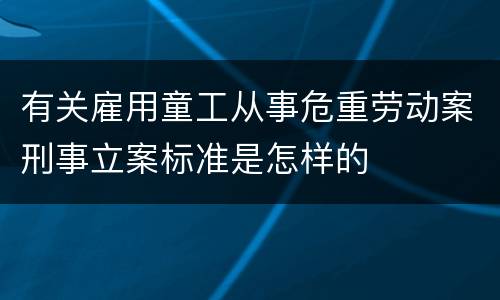 有关雇用童工从事危重劳动案刑事立案标准是怎样的