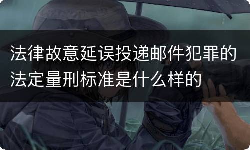 法律故意延误投递邮件犯罪的法定量刑标准是什么样的