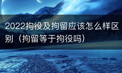 2022拘役及拘留应该怎么样区别（拘留等于拘役吗）