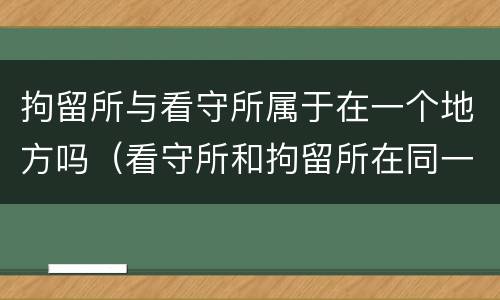 拘留所与看守所属于在一个地方吗（看守所和拘留所在同一个地方吗）