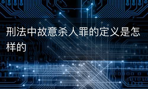 刑法中故意杀人罪的定义是怎样的