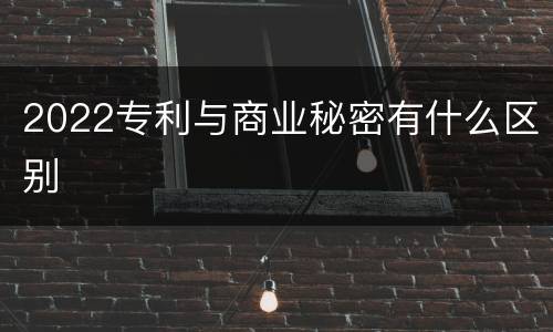 2022专利与商业秘密有什么区别