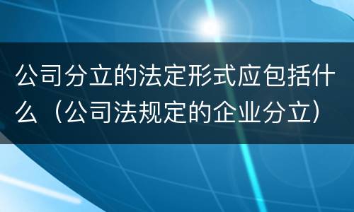 公司分立的法定形式应包括什么（公司法规定的企业分立）