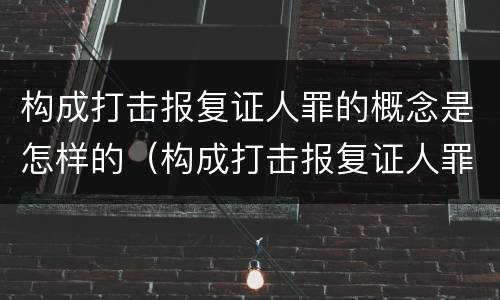 构成打击报复证人罪的概念是怎样的（构成打击报复证人罪的概念是怎样的罪行）