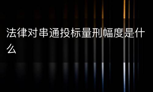 法律对串通投标量刑幅度是什么