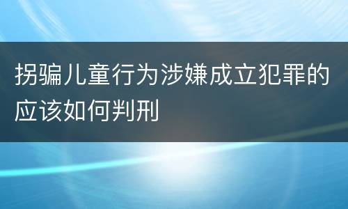 拐骗儿童行为涉嫌成立犯罪的应该如何判刑