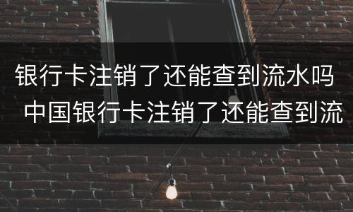 银行卡注销了还能查到流水吗 中国银行卡注销了还能查到流水吗