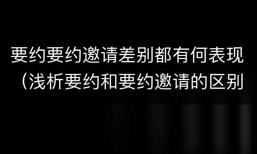 要约要约邀请差别都有何表现（浅析要约和要约邀请的区别）