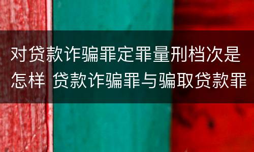 对贷款诈骗罪定罪量刑档次是怎样 贷款诈骗罪与骗取贷款罪量刑区别