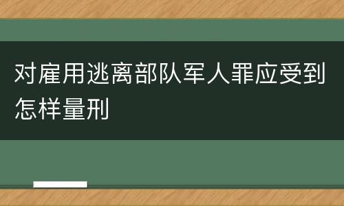 对雇用逃离部队军人罪应受到怎样量刑