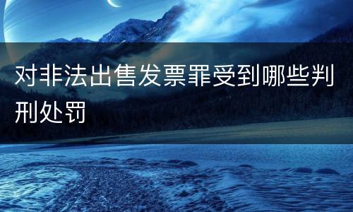 对非法出售发票罪受到哪些判刑处罚