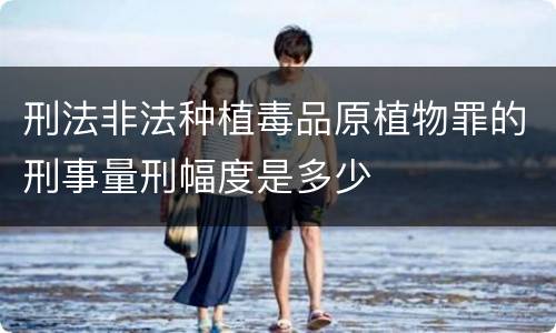 刑法非法种植毒品原植物罪的刑事量刑幅度是多少