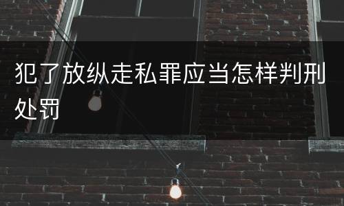 犯了放纵走私罪应当怎样判刑处罚