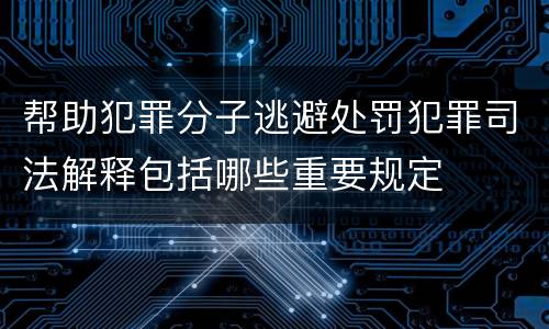 帮助犯罪分子逃避处罚犯罪司法解释包括哪些重要规定