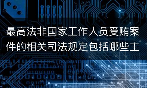 最高法非国家工作人员受贿案件的相关司法规定包括哪些主要内容